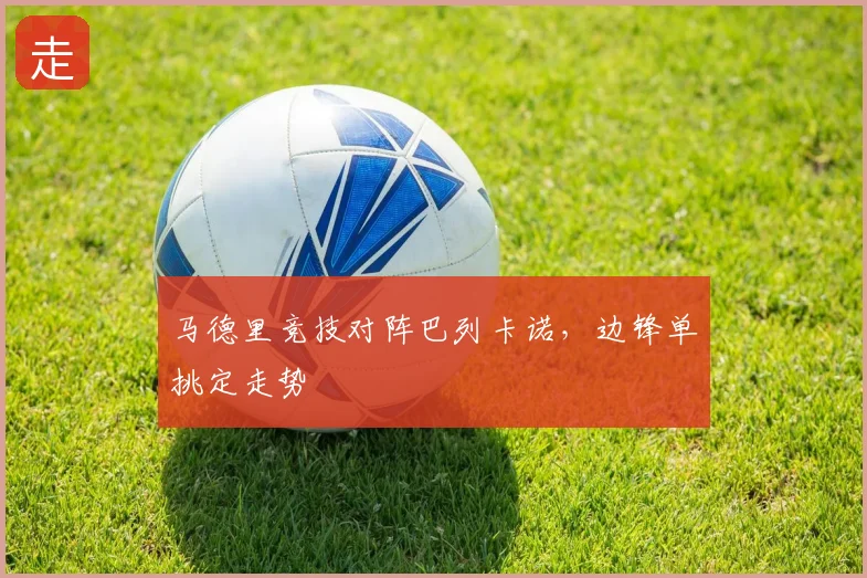 马德里竞技对阵巴列卡诺，边锋单挑定走势