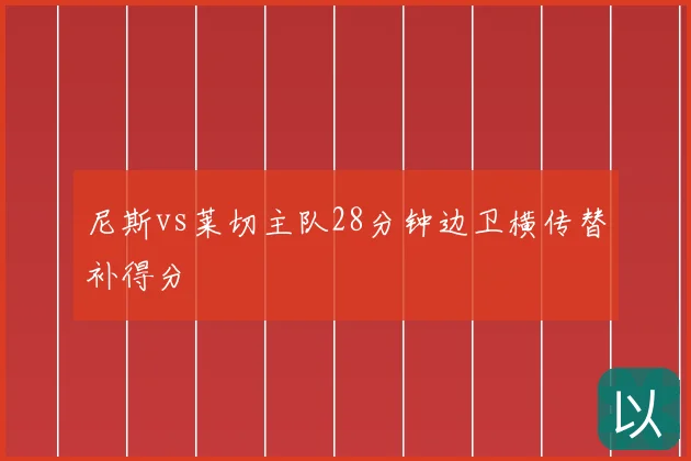 尼斯vs莱切主队28分钟边卫横传替补得分