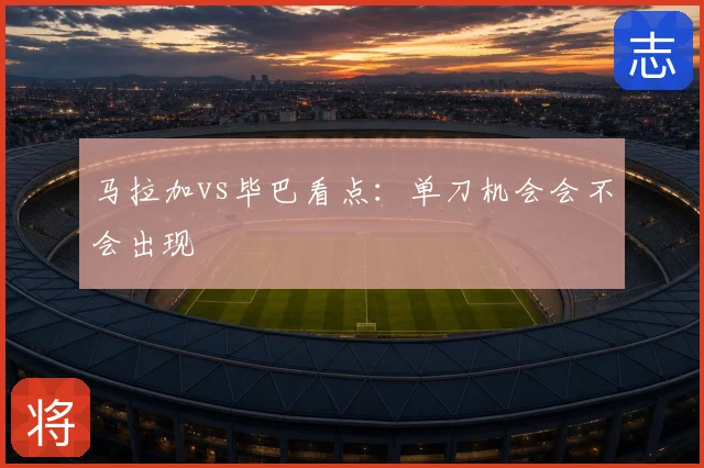 马拉加vs毕巴看点：单刀机会会不会出现