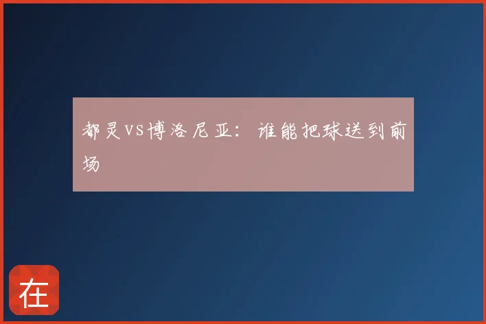 都灵vs博洛尼亚：谁能把球送到前场