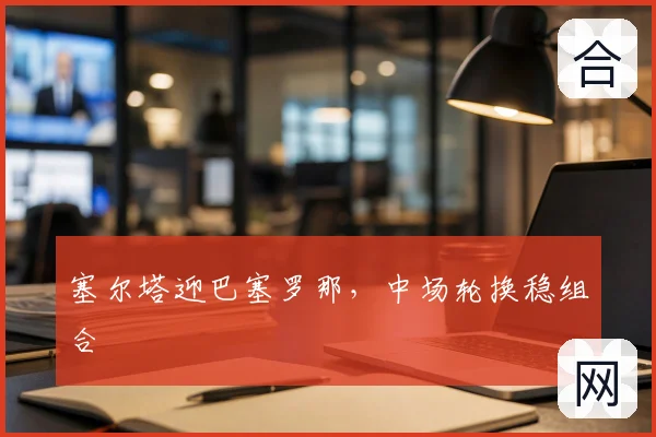 塞尔塔迎巴塞罗那，中场轮换稳组合