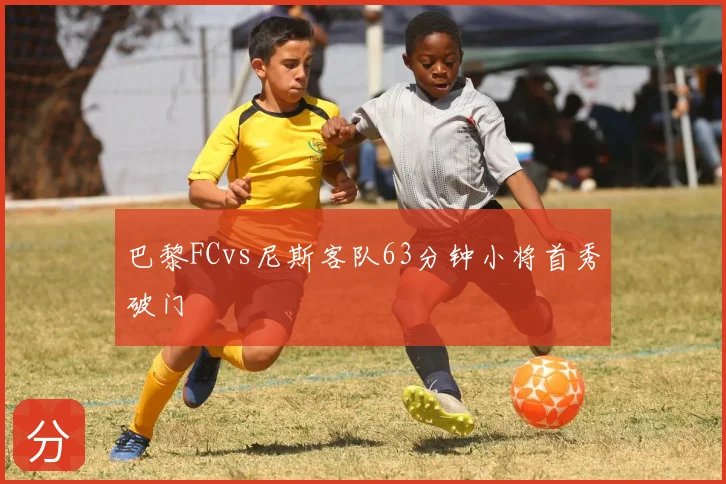 巴黎FCvs尼斯客队63分钟小将首秀破门