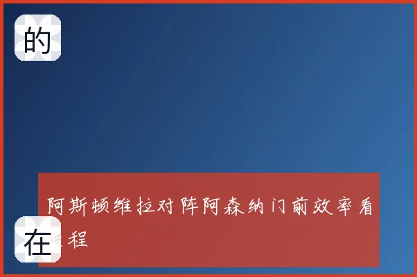 阿斯顿维拉对阵阿森纳门前效率看后程