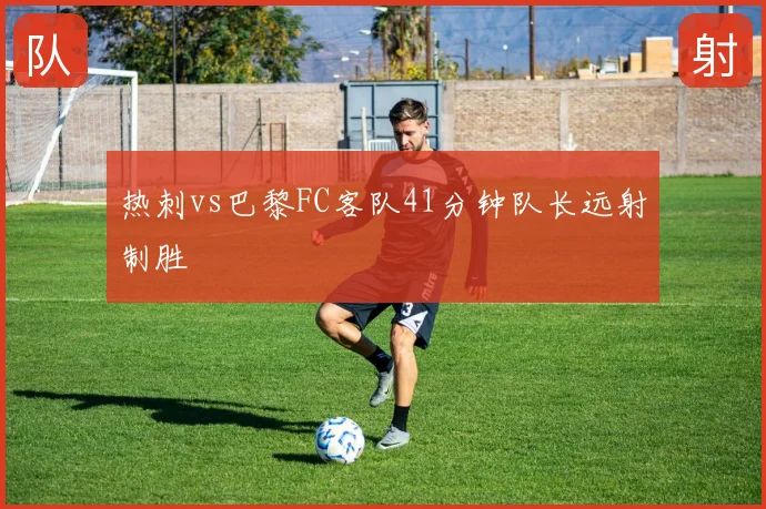 热刺vs巴黎FC客队41分钟队长远射制胜