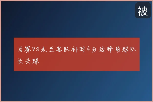 马赛vs米兰客队补时4分边锋角球队长头球