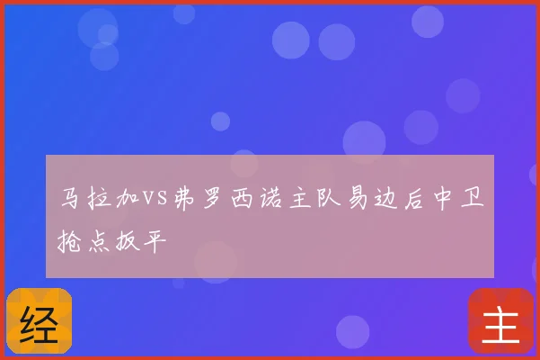 马拉加vs弗罗西诺主队易边后中卫抢点扳平