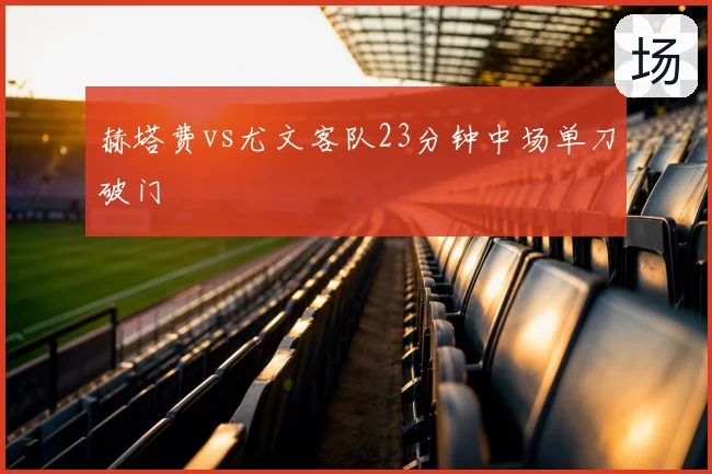 赫塔费vs尤文客队23分钟中场单刀破门
